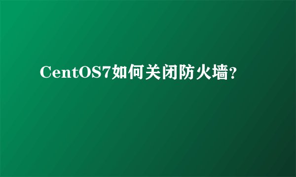 CentOS7如何关闭防火墙？