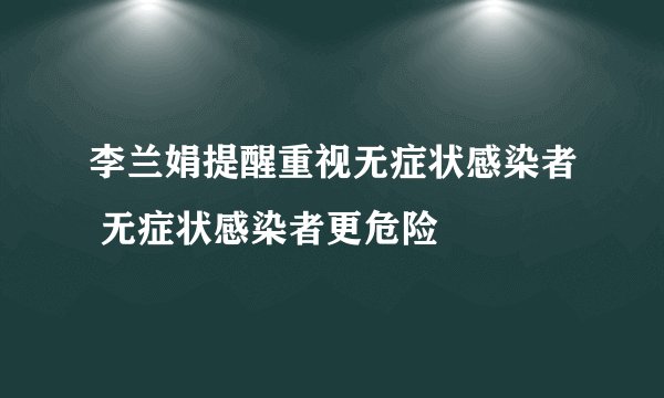 李兰娟提醒重视无症状感染者 无症状感染者更危险