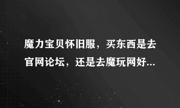 魔力宝贝怀旧服，买东西是去官网论坛，还是去魔玩网好啊，新人刚回归，