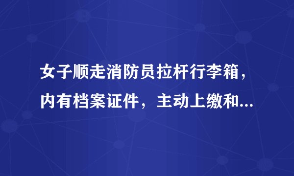 女子顺走消防员拉杆行李箱,内有档案证件,主动上缴和被追缴,处理会有不同吗?