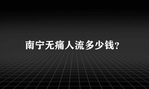 南宁无痛人流多少钱？