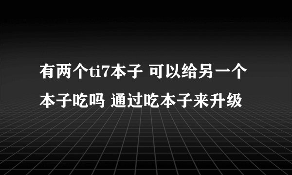 有两个ti7本子 可以给另一个本子吃吗 通过吃本子来升级