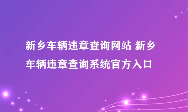 新乡车辆违章查询网站 新乡车辆违章查询系统官方入口
