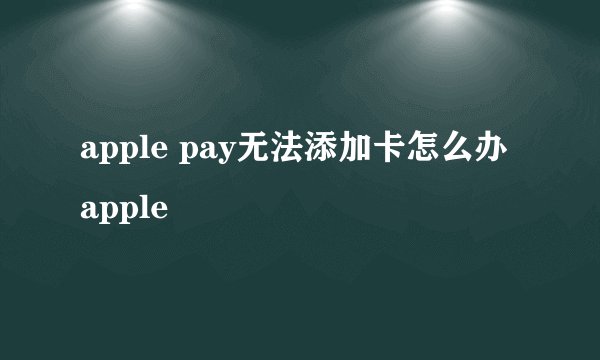 apple pay无法添加卡怎么办 apple