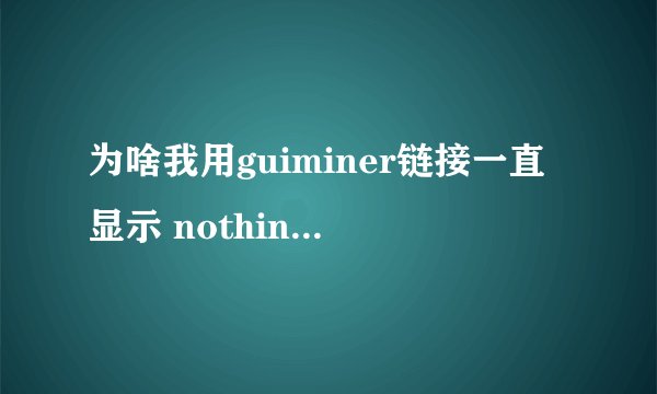 为啥我用guiminer链接一直显示 nothing to m