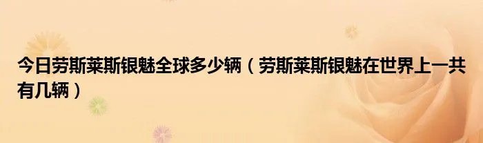 今日劳斯莱斯银魅全球多少辆（劳斯莱斯银魅在世界上一共有几辆）