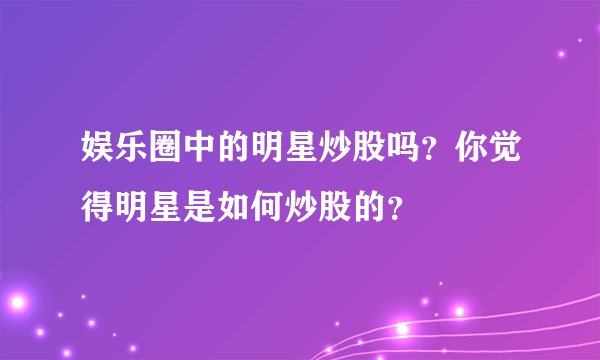 娱乐圈中的明星炒股吗？你觉得明星是如何炒股的？