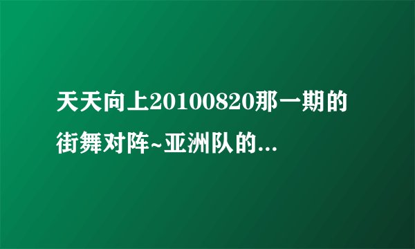 天天向上20100820那一期的街舞对阵~亚洲队的成员是哪几个？