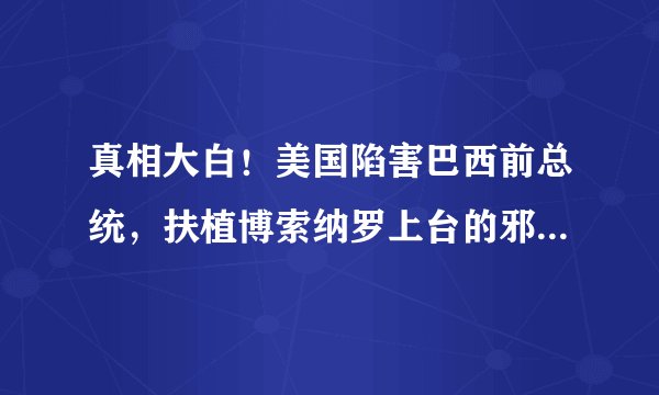真相大白！美国陷害巴西前总统，扶植博索纳罗上台的邪恶计划曝光