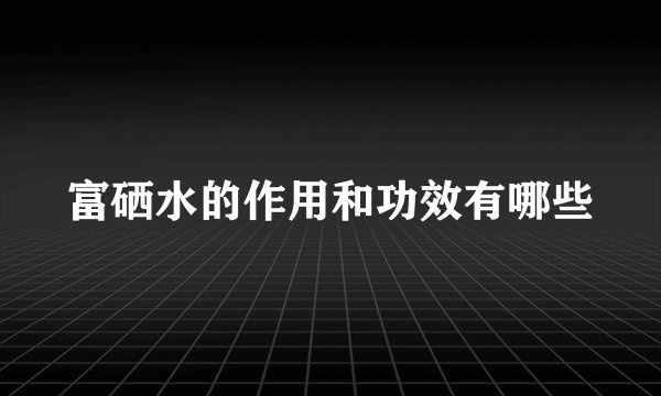 富硒水的作用和功效有哪些
