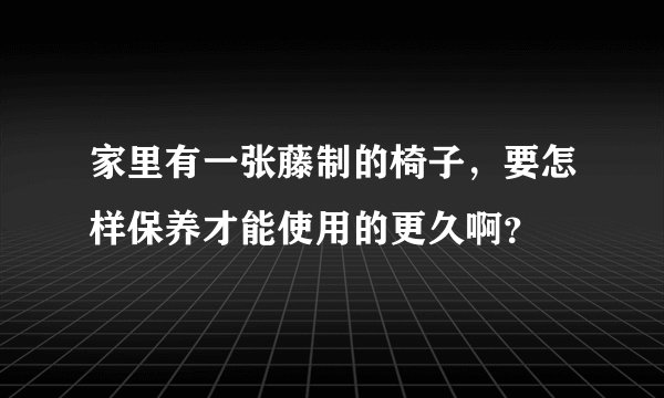 家里有一张藤制的椅子，要怎样保养才能使用的更久啊？