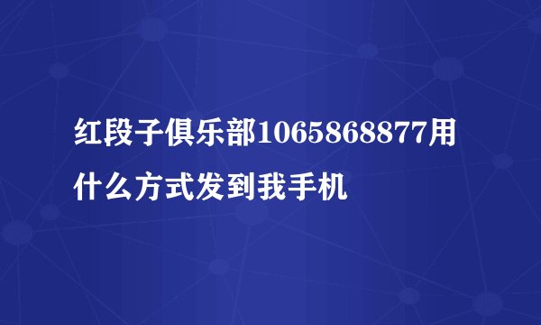 红段子俱乐部1065868877用什么方式发到我手机