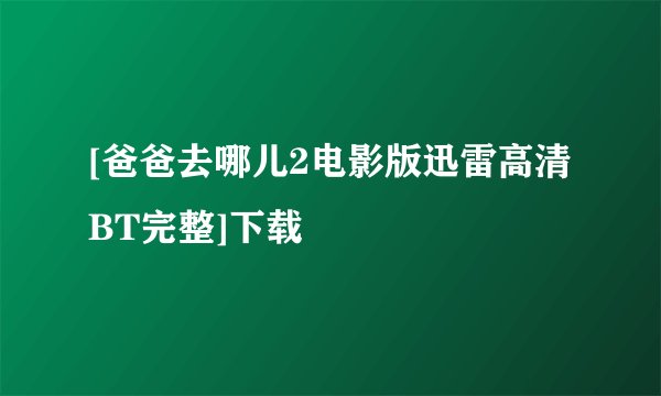 [爸爸去哪儿2电影版迅雷高清BT完整]下载