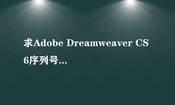 求Adobe Dreamweaver CS6序列号怎么填，