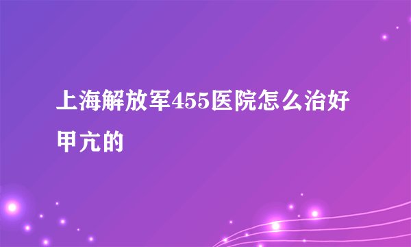 上海解放军455医院怎么治好甲亢的