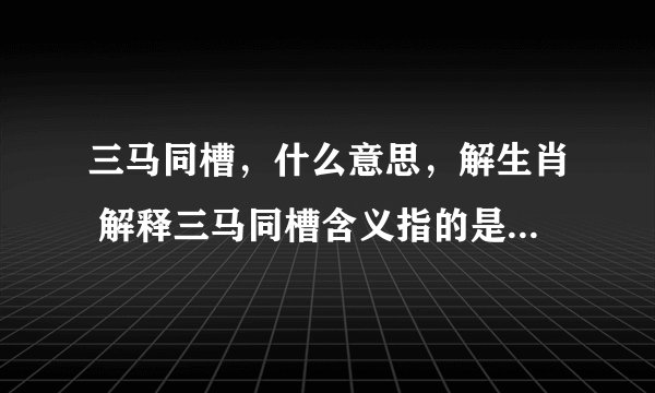 三马同槽,什么意思,解生肖 解释三马同槽含义指的是代表什么生肖,谢谢