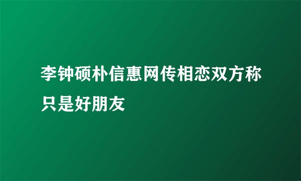 李钟硕朴信惠网传相恋双方称只是好朋友