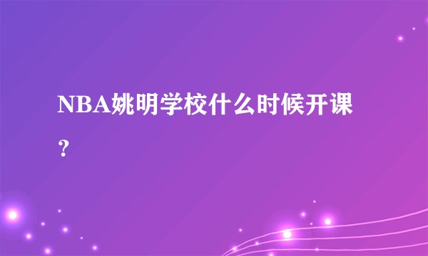 NBA姚明学校什么时候开课？