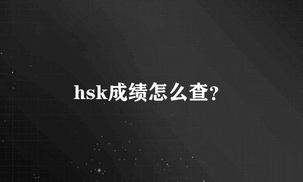 hsk成绩怎么查？
