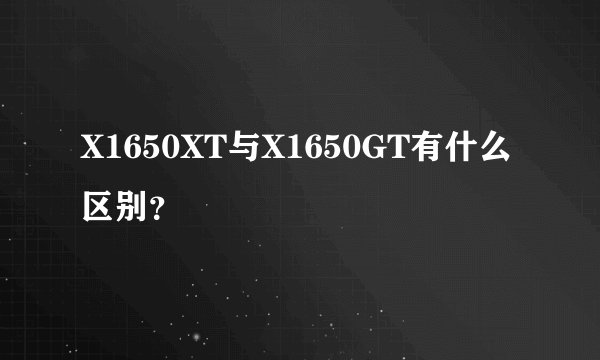 X1650XT与X1650GT有什么区别？