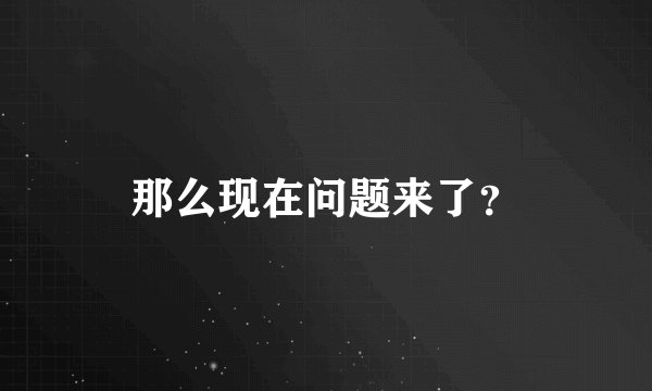 那么现在问题来了？