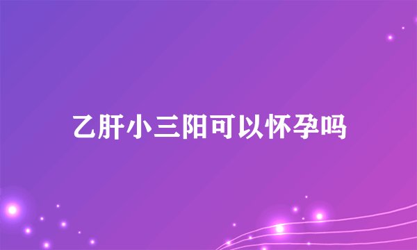 乙肝小三阳可以怀孕吗