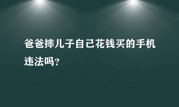 爸爸摔儿子自己花钱买的手机违法吗？