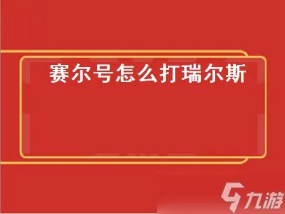 赛尔号怎么打瑞尔斯 赛尔号怎么打瑞尔斯攻略