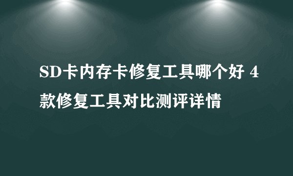 SD卡内存卡修复工具哪个好 4款修复工具对比测评详情