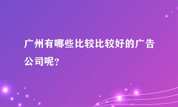广州有哪些比较比较好的广告公司呢？