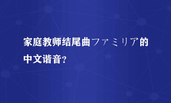 家庭教师结尾曲ファミリア的中文谐音？