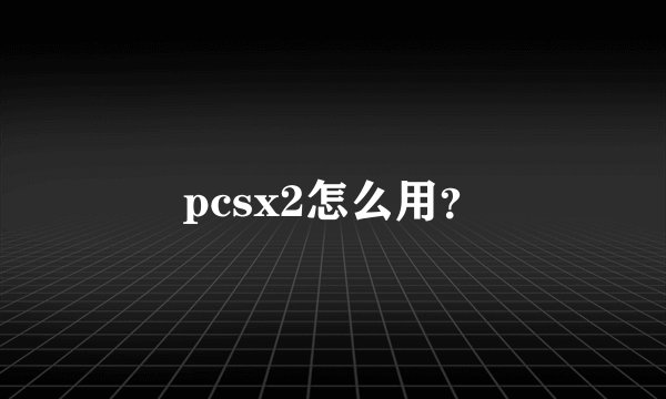 pcsx2怎么用？