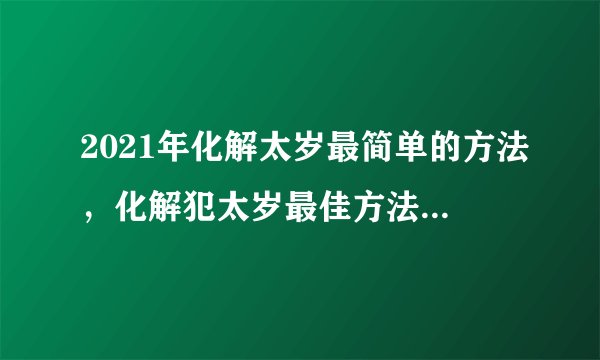 2021年化解太岁最简单的方法，化解犯太岁最佳方法2021
