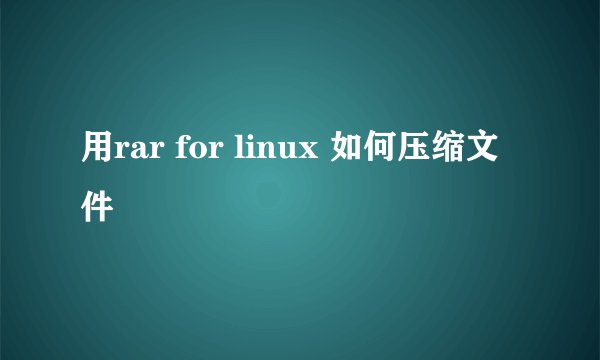用rar for linux 如何压缩文件