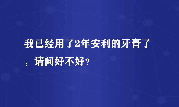 我已经用了2年安利的牙膏了，请问好不好？