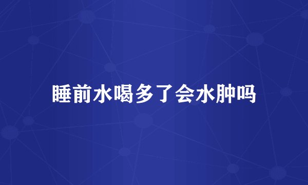 睡前水喝多了会水肿吗