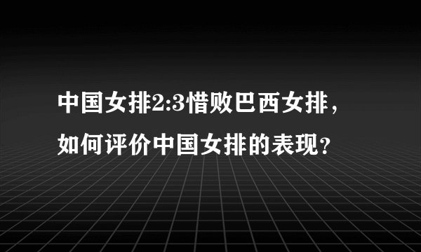 中国女排2:3惜败巴西女排，如何评价中国女排的表现？