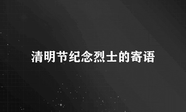 清明节纪念烈士的寄语