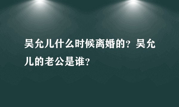 吴允儿什么时候离婚的？吴允儿的老公是谁？