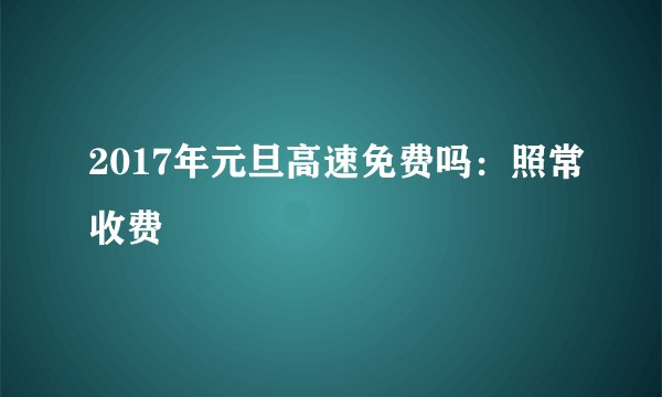 2017年元旦高速免费吗：照常收费