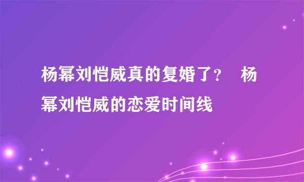 杨幂刘恺威真的复婚了？  杨幂刘恺威的恋爱时间线