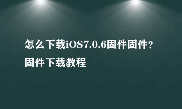 怎么下载iOS7.0.6固件固件？固件下载教程