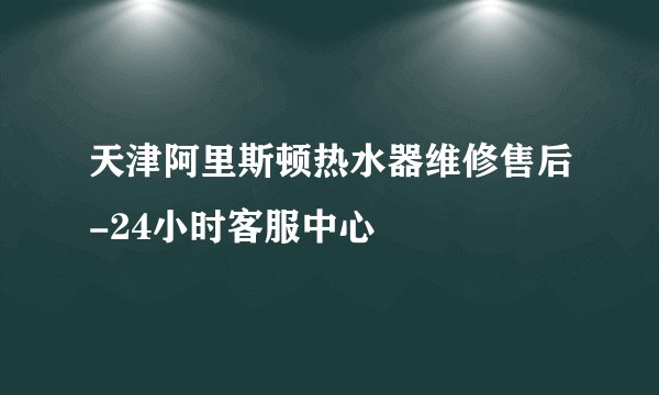 天津阿里斯顿热水器维修售后-24小时客服中心