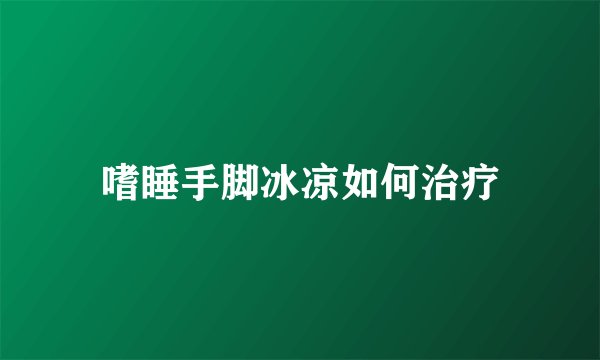 嗜睡手脚冰凉如何治疗