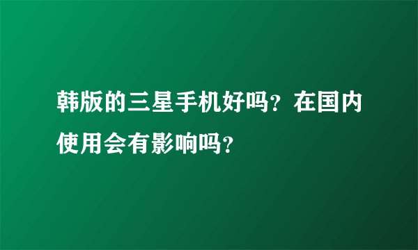 韩版的三星手机好吗？在国内使用会有影响吗？