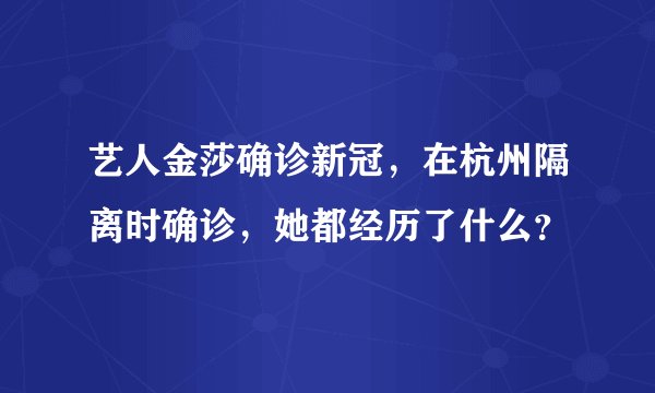 艺人金莎确诊新冠，在杭州隔离时确诊，她都经历了什么？