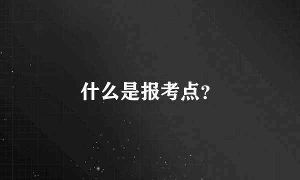 什么是报考点？