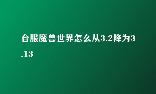 台服魔兽世界怎么从3.2降为3.13