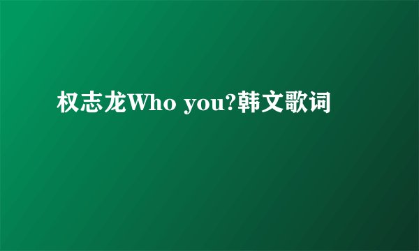 权志龙Who you?韩文歌词