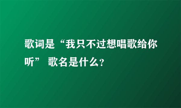 歌词是“我只不过想唱歌给你听” 歌名是什么？